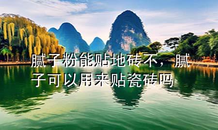 腻子粉能贴地砖不，腻子可以用来贴瓷砖吗