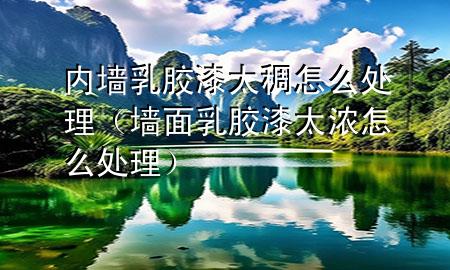 内墙乳胶漆太稠怎么处理（墙面乳胶漆太浓怎么处理）