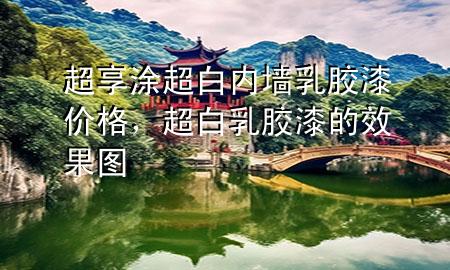 超享涂超白内墙乳胶漆价格，超白乳胶漆的效果图