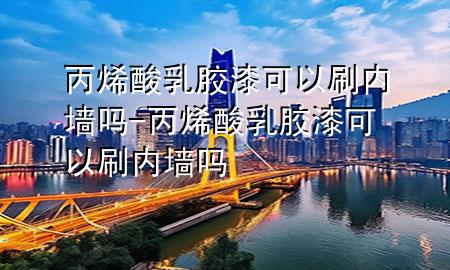 丙烯酸乳胶漆可以刷内墙吗-丙烯酸乳胶漆可以刷内墙吗