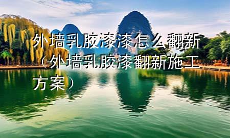 外墙乳胶漆漆怎么翻新（外墙乳胶漆翻新施工方案）
