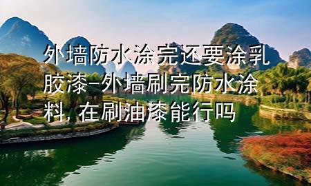 外墙防水涂完还要涂乳胶漆-外墙刷完防水涂料,在刷油漆能行吗