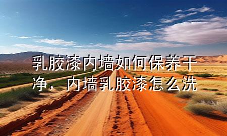 乳胶漆内墙如何保养干净，内墙乳胶漆怎么洗