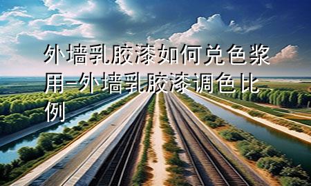 外墙乳胶漆如何兑色浆用-外墙乳胶漆调色比例