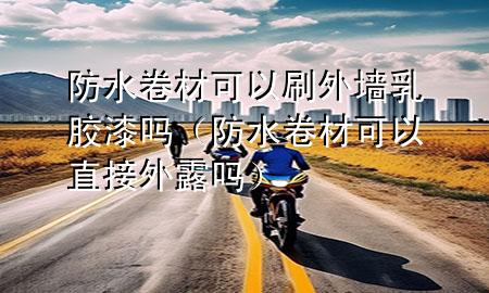防水卷材可以刷外墙乳胶漆吗（防水卷材可以直接外露吗）
