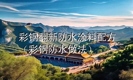 彩钢翻新防水涂料配方（彩钢防水做法）