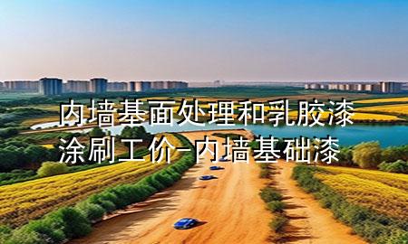 内墙基面处理和乳胶漆涂刷工价-内墙基础漆