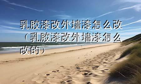 乳胶漆改外墙漆怎么改（乳胶漆改外墙漆怎么改的）