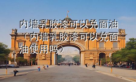 内墙乳胶漆可以兑面油（内墙乳胶漆可以兑面油使用吗）