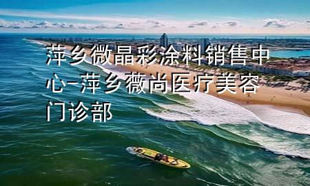 萍乡微晶彩涂料销售中心-萍乡薇尚医疗美容门诊部