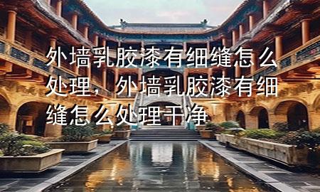 外墙乳胶漆有细缝怎么处理，外墙乳胶漆有细缝怎么处理干净