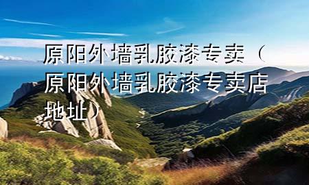 原阳外墙乳胶漆专卖（原阳外墙乳胶漆专卖店地址）