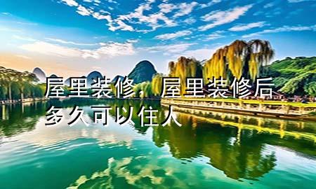 屋里装修，屋里装修后多久可以住人