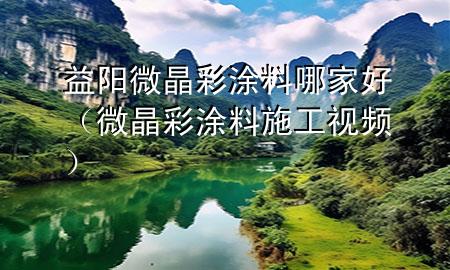 益阳微晶彩涂料哪家好（微晶彩涂料施工视频）