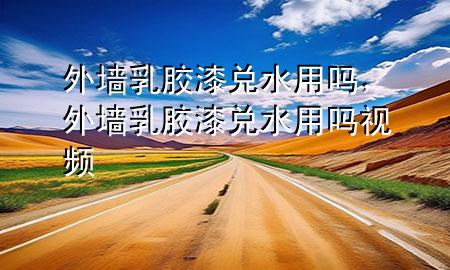 外墙乳胶漆兑水用吗，外墙乳胶漆兑水用吗视频