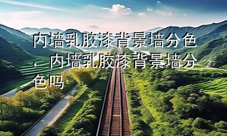 内墙乳胶漆背景墙分色，内墙乳胶漆背景墙分色吗