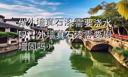 做外墙真石漆需要浇水吗（外墙真石漆需要刷墙固吗）