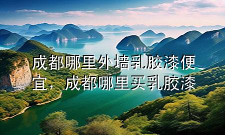 成都哪里外墙乳胶漆便宜，成都哪里买乳胶漆