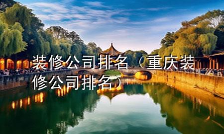 装修 公司 排名（重庆装修公司排名）