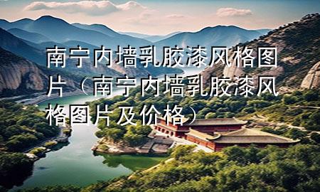 南宁内墙乳胶漆风格图片（南宁内墙乳胶漆风格图片及价格）