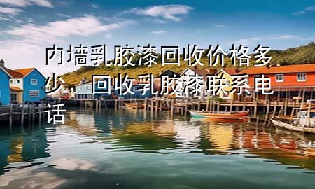 内墙乳胶漆回收价格多少，回收乳胶漆联系电话