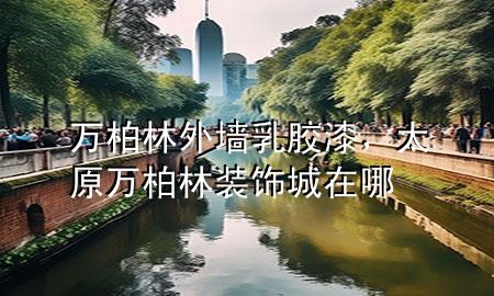 万柏林外墙乳胶漆，太原万柏林装饰城在哪