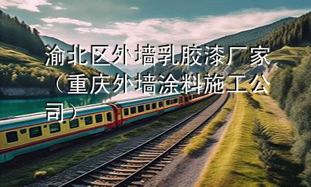 渝北区外墙乳胶漆厂家（重庆外墙涂料施工公司）