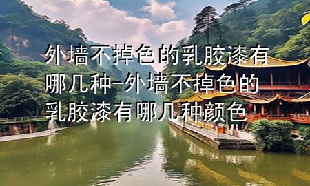 外墙不掉色的乳胶漆有哪几种-外墙不掉色的乳胶漆有哪几种颜色