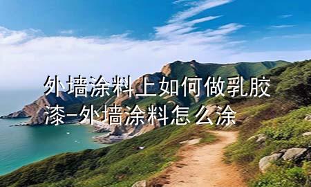 外墙涂料上如何做乳胶漆-外墙涂料怎么涂
