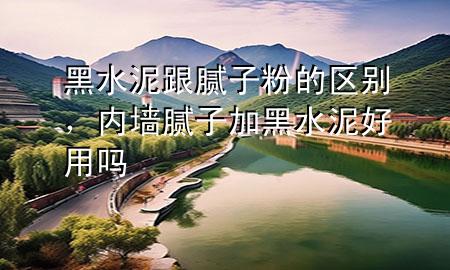 黑水泥跟腻子粉的区别，内墙腻子加黑水泥好用吗