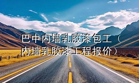 巴中内墙乳胶漆包工（内墙乳胶漆工程报价）