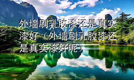 外墙刷乳胶漆还是真实漆好（外墙刷乳胶漆还是真实漆好呢）