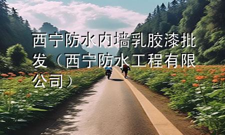 西宁防水内墙乳胶漆批发（西宁防水工程有限公司）