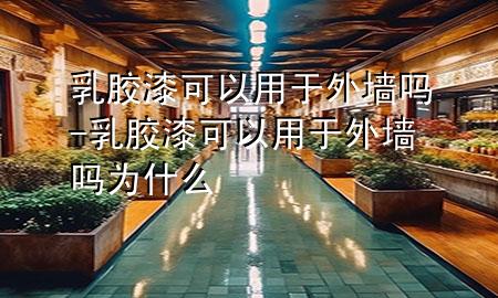 乳胶漆可以用于外墙吗-乳胶漆可以用于外墙吗为什么