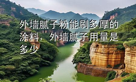外墙腻子粉能刷多厚的涂料，外墙腻子用量是多少