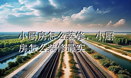 小厨房怎么装修，小厨房怎么装修最实