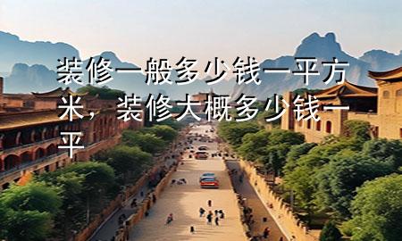 装修一般多少钱一平方米，装修大概多少钱一平