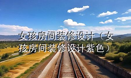 女孩房间装修设计（女孩房间装修设计紫色）