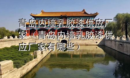 青岛内墙乳胶漆供应厂家（青岛内墙乳胶漆供应厂家有哪些）