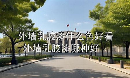 外墙乳胶漆什么色好看-外墙乳胶漆哪种好