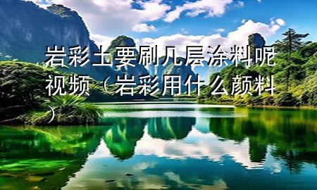 岩彩土要刷几层涂料呢视频（岩彩用什么颜料）