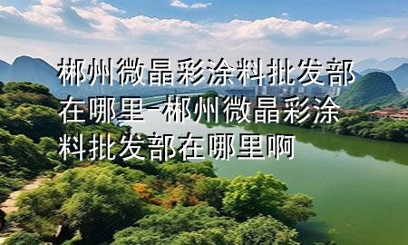 郴州微晶彩涂料批发部在哪里-郴州微晶彩涂料批发部在哪里啊