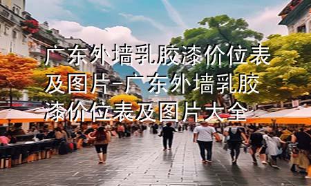 广东外墙乳胶漆价位表及图片-广东外墙乳胶漆价位表及图片大全