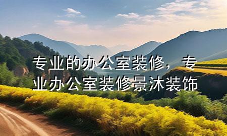 专业的办公室装修，专业办公室装修景沐装饰