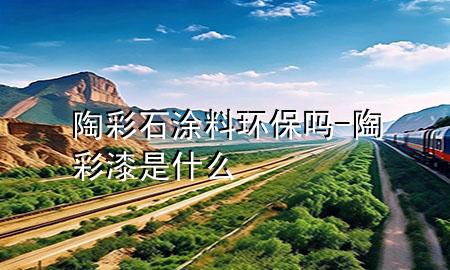 陶彩石涂料环保吗-陶彩漆是什么