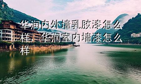 华润内外墙乳胶漆怎么样，华润室内墙漆怎么样