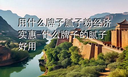 用什么牌子腻子粉经济实惠-什么牌子的腻子好用