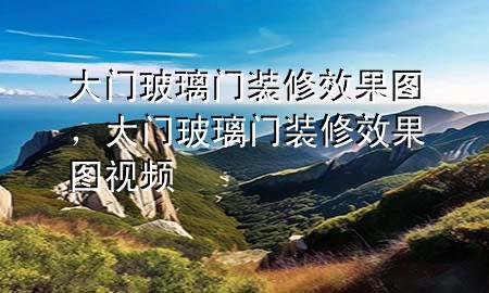 大门玻璃门装修效果图，大门玻璃门装修效果图视频