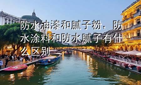 防水油漆和腻子粉，防水涂料和防水腻子有什么区别