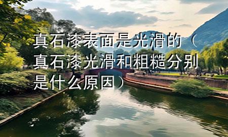 真石漆表面是光滑的（真石漆光滑和粗糙分别是什么原因）